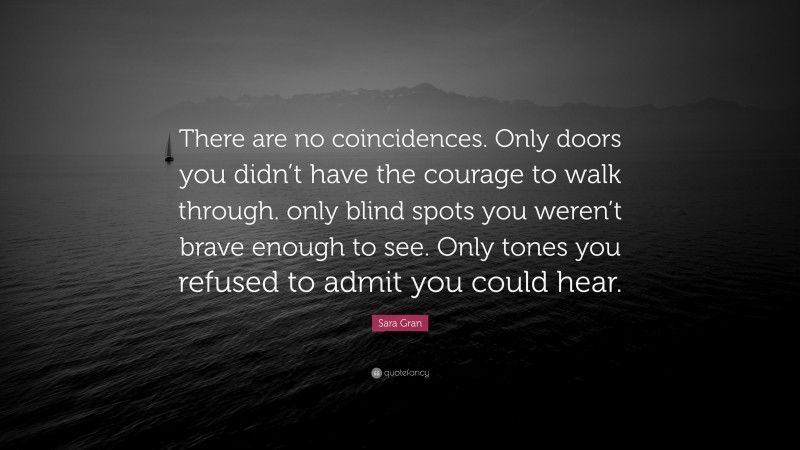Sara Gran Quote: “There are no coincidences. Only doors you didn’t have the courage to walk through. only blind spots you weren’t brave enough to see. Only tones you refused to admit you could hear.”
