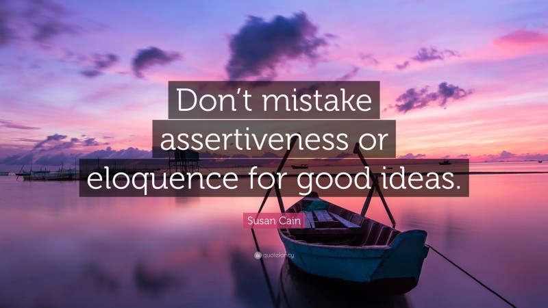 Susan Cain Quote: “Don’t mistake assertiveness or eloquence for good ideas.”