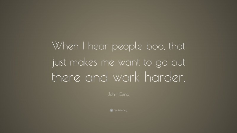 John Cena Quote: “When I hear people boo, that just makes me want to go out there and work harder.”