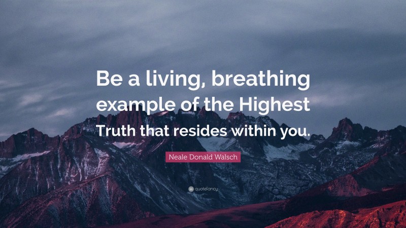 Neale Donald Walsch Quote: “Be a living, breathing example of the Highest Truth that resides within you.”