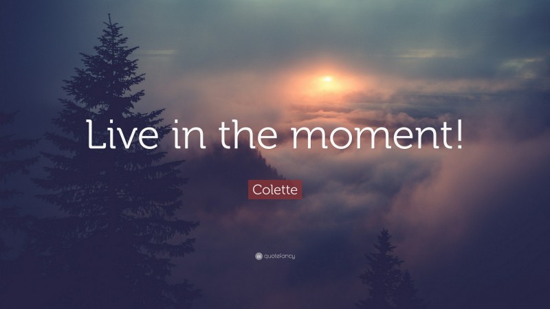 Colette Quote: “Live in the moment!”
