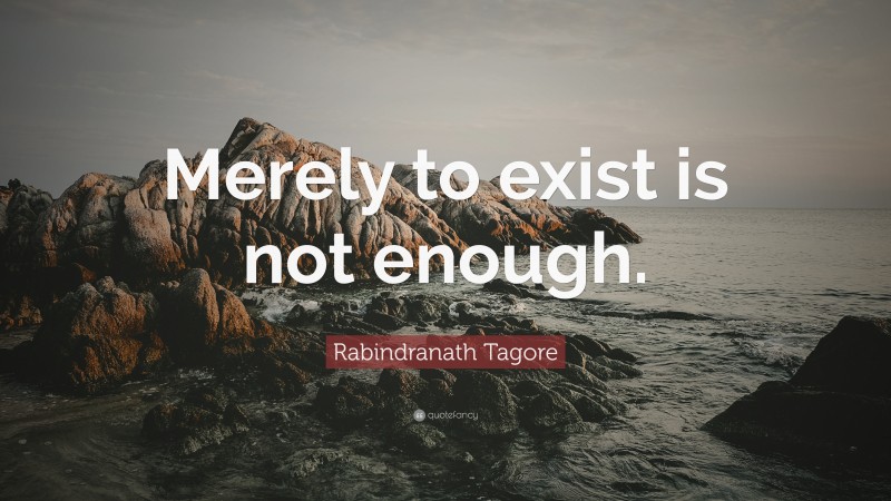 Rabindranath Tagore Quote: “Merely to exist is not enough.”