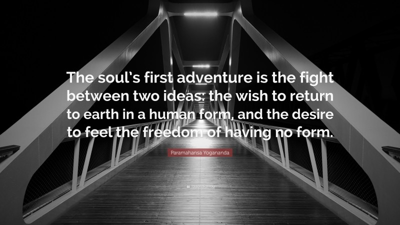 Paramahansa Yogananda Quote: “The soul’s first adventure is the fight between two ideas: the wish to return to earth in a human form, and the desire to feel the freedom of having no form.”