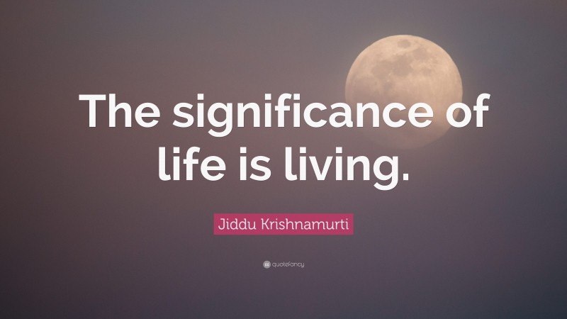 Jiddu Krishnamurti Quote: “The significance of life is living.”