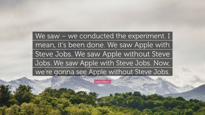 Larry Ellison Quote: “We saw – we conducted the experiment. I mean, it’s been done. We saw Apple with Steve Jobs. We saw Apple without Steve Jobs. We saw Apple with Steve Jobs. Now, we’re gonna see Apple without Steve Jobs.”