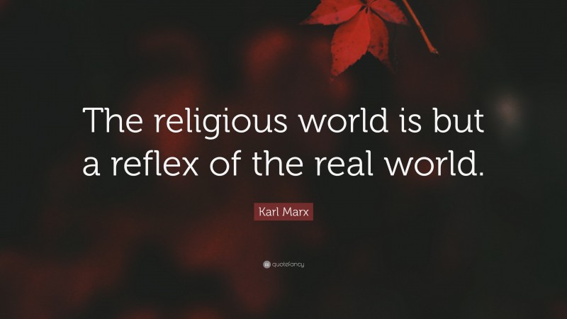 Karl Marx Quote: “The religious world is but a reflex of the real world.”