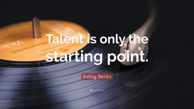 Irving Berlin Quote: “Talent is only the starting point.”