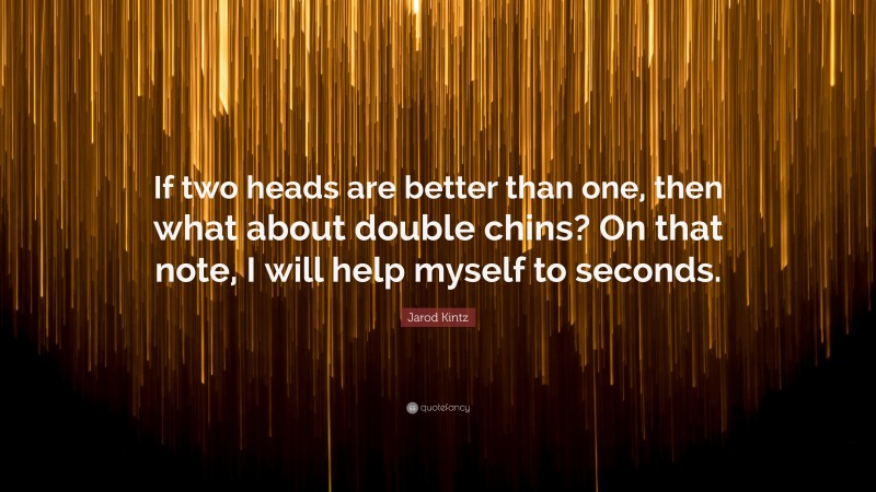 Jarod Kintz Quote: “If two heads are better than one, then what about double chins? On that note, I will help myself to seconds.”