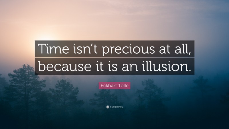Eckhart Tolle Quote: “Time isn’t precious at all, because it is an illusion.”