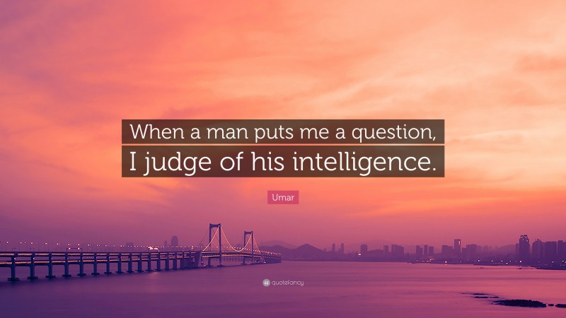 Umar Quote: “When a man puts me a question, I judge of his intelligence.”