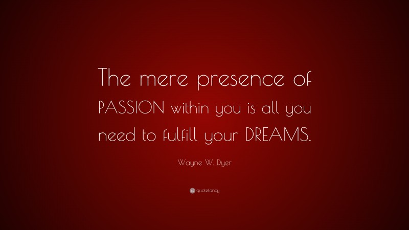 Wayne W. Dyer Quote: “The mere presence of PASSION within you is all you need to fulfill your DREAMS.”