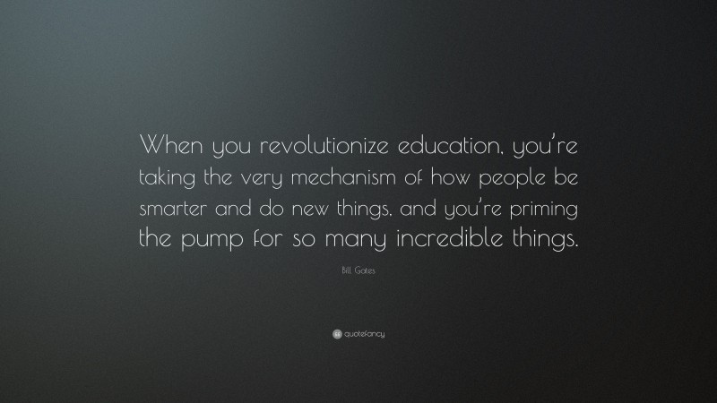 Bill Gates Quote: “When you revolutionize education, you’re taking the very mechanism of how people be smarter and do new things, and you’re priming the pump for so many incredible things.”
