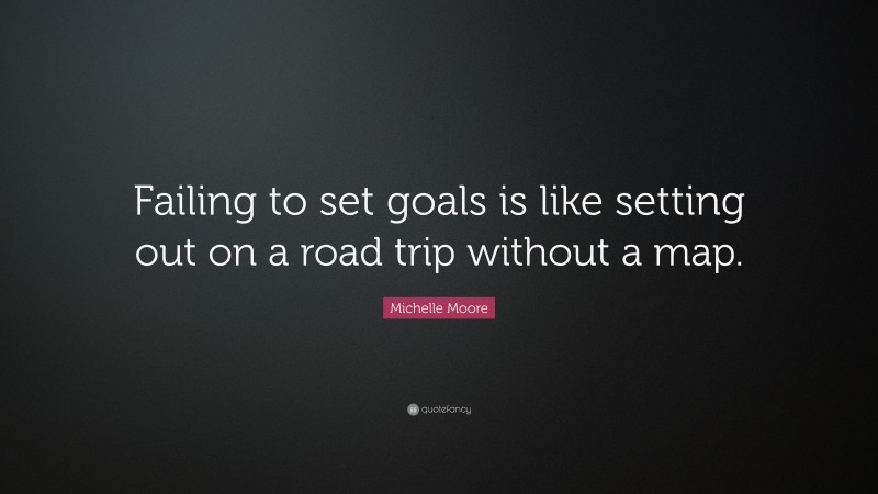 Michelle Moore Quote: “Failing to set goals is like setting out on a road trip without a map.”