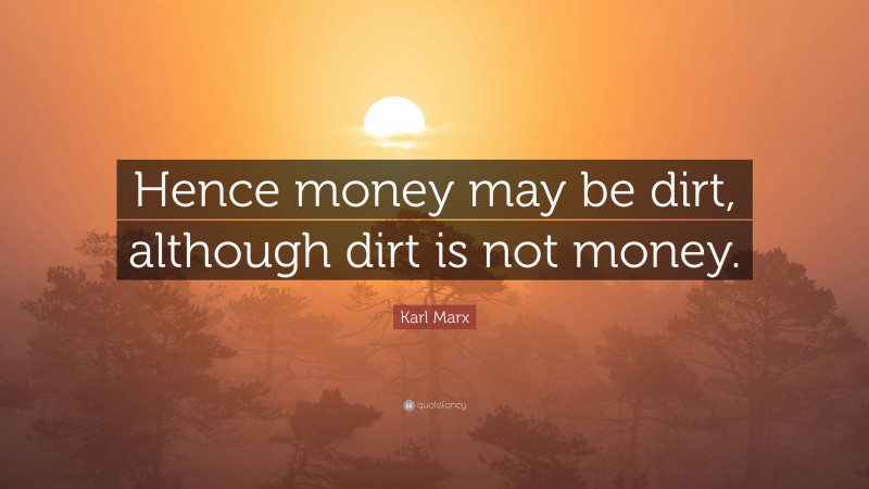 Karl Marx Quote: “Hence money may be dirt, although dirt is not money.”