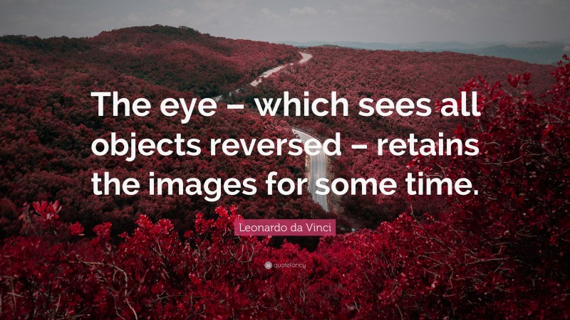 Leonardo da Vinci Quote: “The eye – which sees all objects reversed – retains the images for some time.”