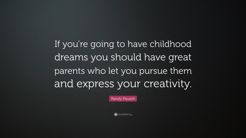 Randy Pausch Quote: “If you’re going to have childhood dreams you should have great parents who let you pursue them and express your creativity.”
