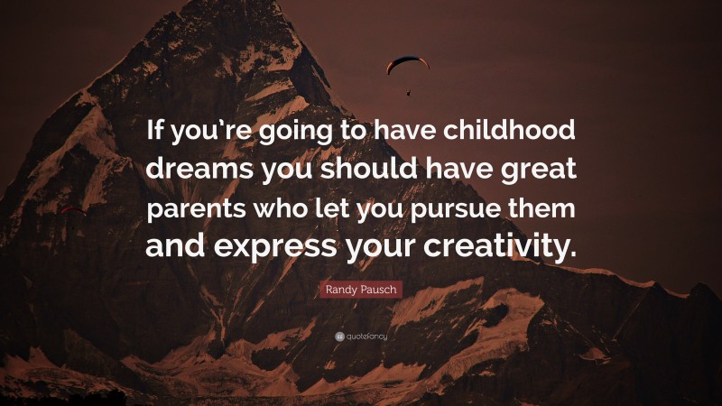 Randy Pausch Quote: “If you’re going to have childhood dreams you should have great parents who let you pursue them and express your creativity.”