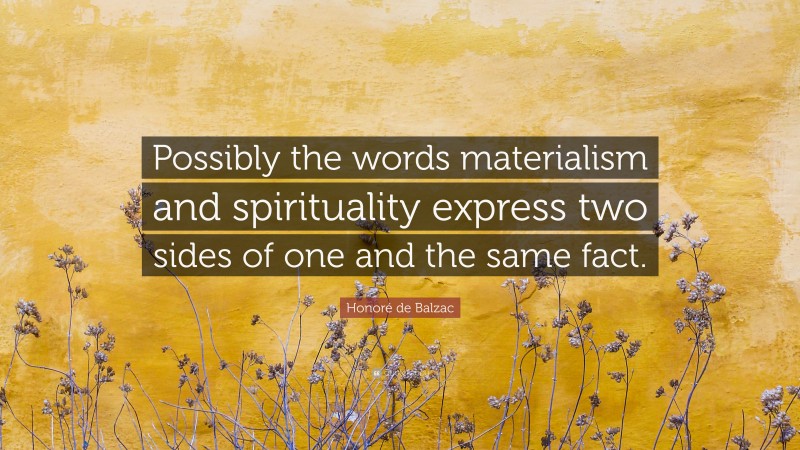 Honoré de Balzac Quote: “Possibly the words materialism and spirituality express two sides of one and the same fact.”