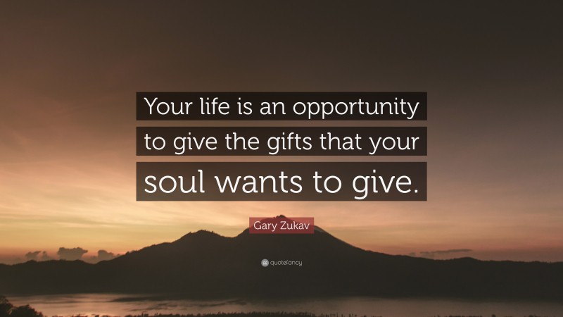 Gary Zukav Quote: “Your life is an opportunity to give the gifts that your soul wants to give.”