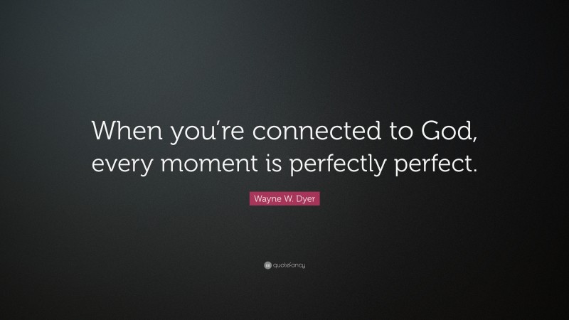 Wayne W. Dyer Quote: “When you’re connected to God, every moment is perfectly perfect.”