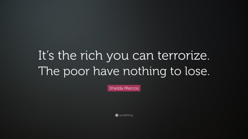 Imelda Marcos Quote: “It’s the rich you can terrorize. The poor have nothing to lose.”