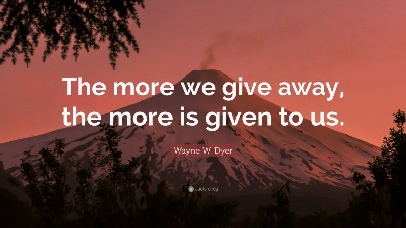 Wayne W. Dyer Quote: “The more we give away, the more is given to us.”
