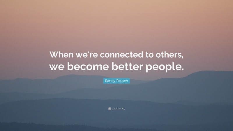Randy Pausch Quote: “When we’re connected to others, we become better people.”