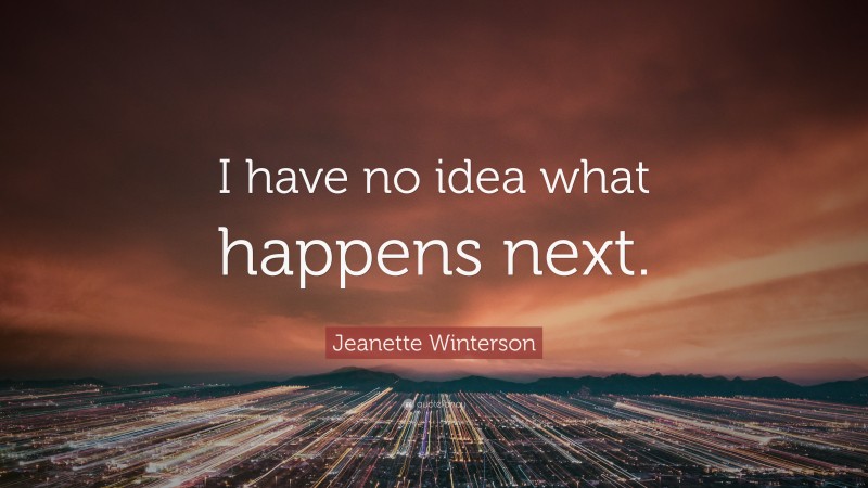 Jeanette Winterson Quote: “I have no idea what happens next.”
