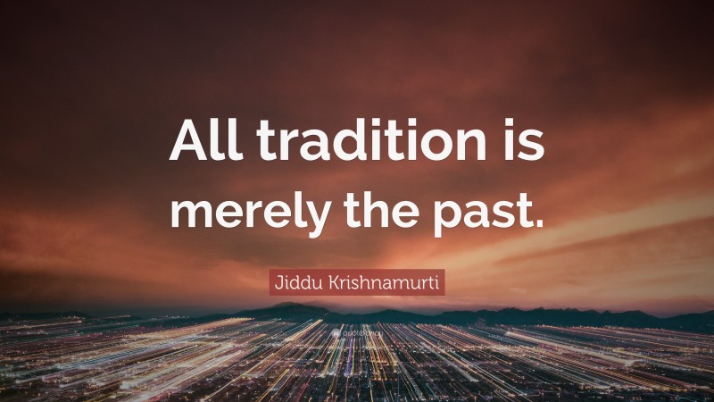 Jiddu Krishnamurti Quote: “All tradition is merely the past.”