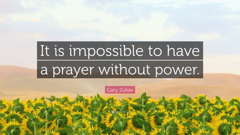 Gary Zukav Quote: “It is impossible to have a prayer without power.”