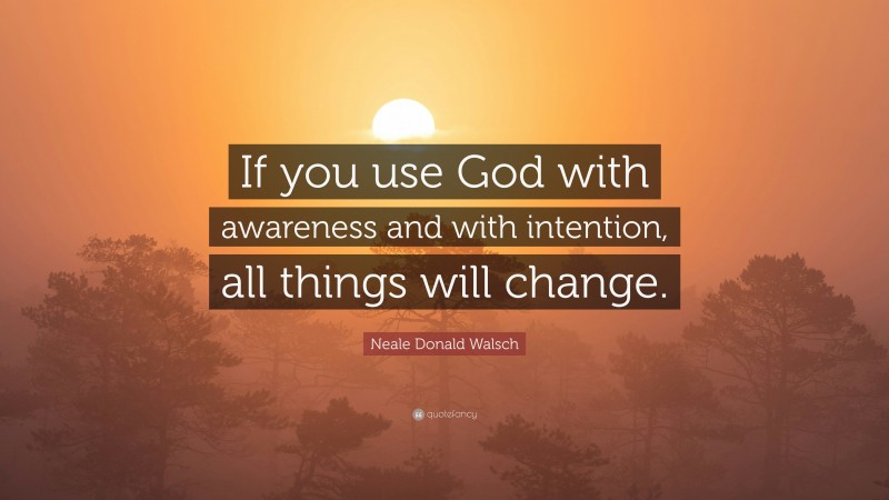 Neale Donald Walsch Quote: “If you use God with awareness and with intention, all things will change.”