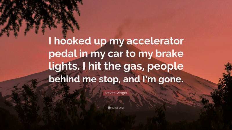 Steven Wright Quote: “I hooked up my accelerator pedal in my car to my brake lights. I hit the gas, people behind me stop, and I’m gone.”