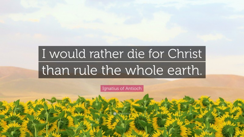 Ignatius of Antioch Quote: “I would rather die for Christ than rule the whole earth.”