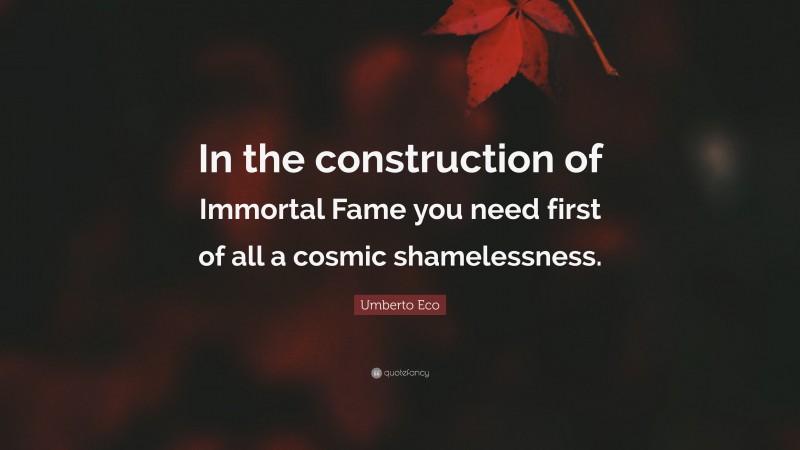 Umberto Eco Quote: “In the construction of Immortal Fame you need first of all a cosmic shamelessness.”