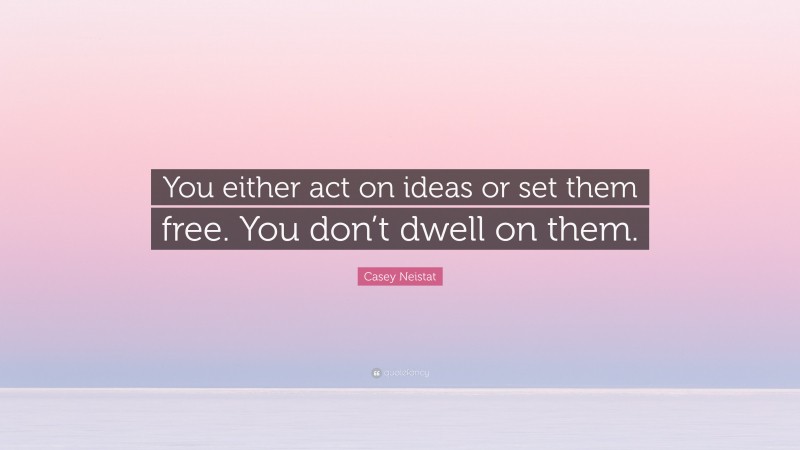 Casey Neistat Quote: “You either act on ideas or set them free. You don’t dwell on them.”