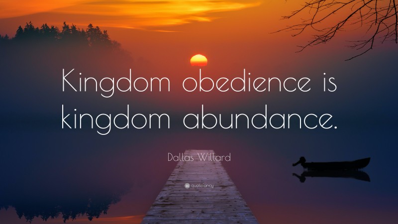 Dallas Willard Quote: “Kingdom obedience is kingdom abundance.”