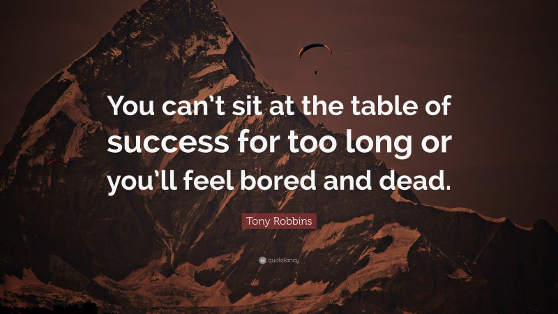 Tony Robbins Quote: “You can’t sit at the table of success for too long or you’ll feel bored and dead.”
