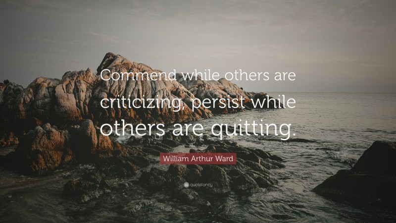 William Arthur Ward Quote: “Commend while others are criticizing, persist while others are quitting.”