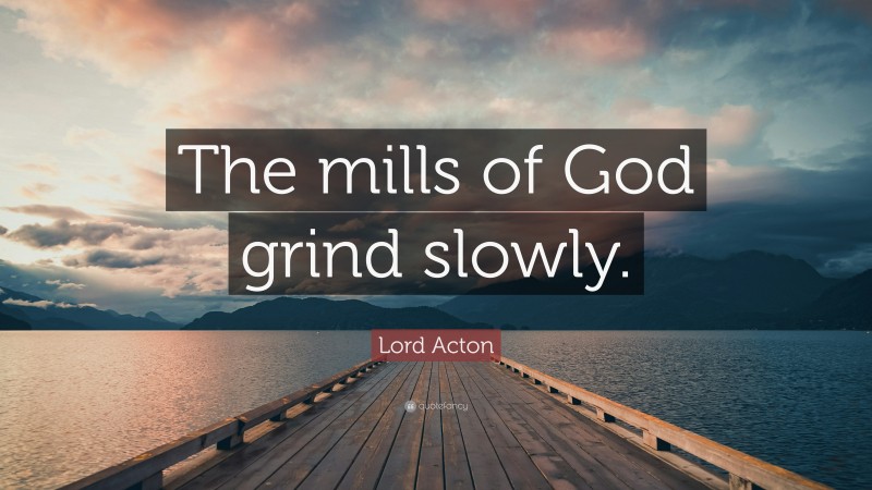Lord Acton Quote: “The mills of God grind slowly.”