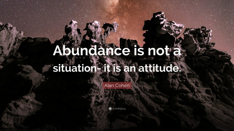 Alan Cohen Quote: “Abundance is not a situation- it is an attitude.”