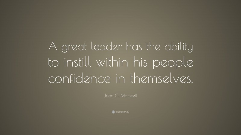 John C. Maxwell Quote: “A great leader has the ability to instill within his people confidence in themselves.”