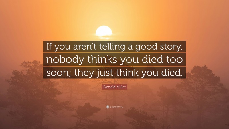 Donald Miller Quote: “If you aren’t telling a good story, nobody thinks you died too soon; they just think you died.”