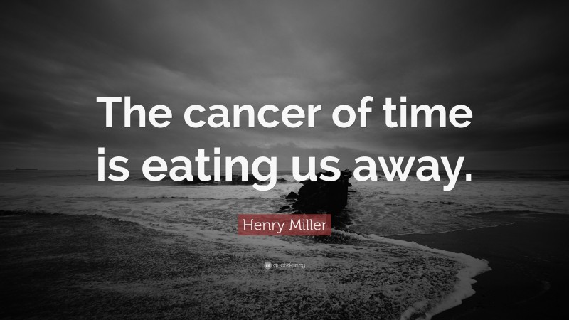 Henry Miller Quote: “The cancer of time is eating us away.”