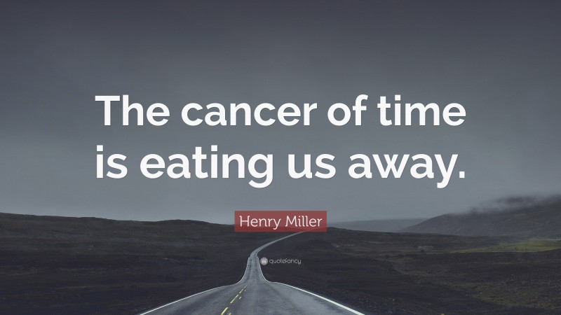 Henry Miller Quote: “The cancer of time is eating us away.”