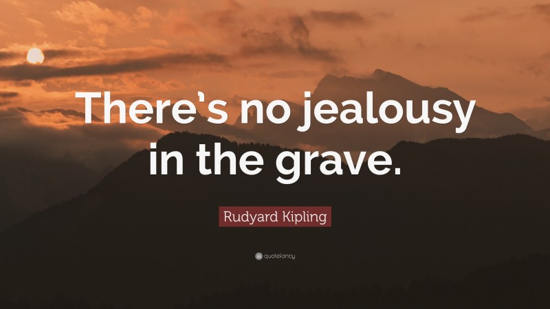Rudyard Kipling Quote: “There’s no jealousy in the grave.”