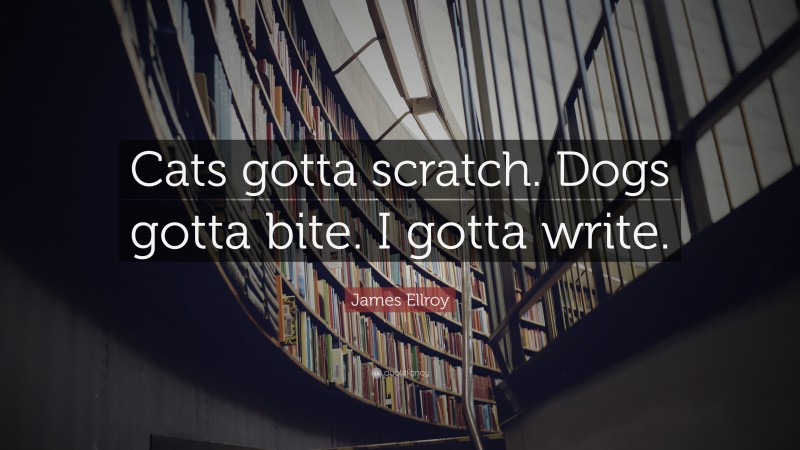 James Ellroy Quote: “Cats gotta scratch. Dogs gotta bite. I gotta write.”
