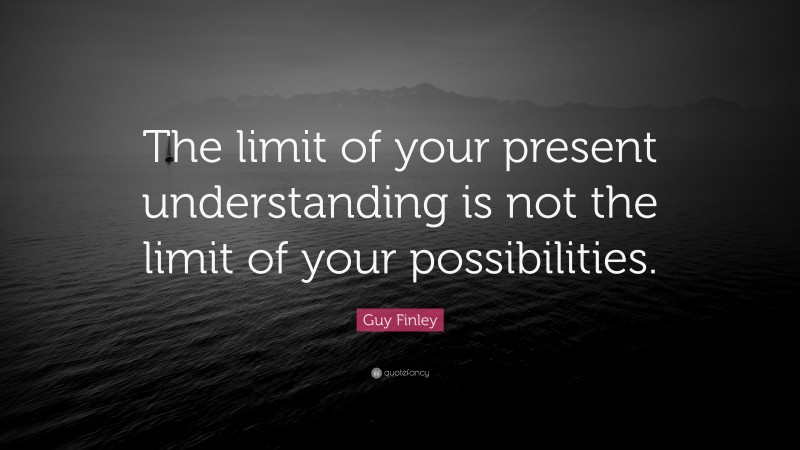 Guy Finley Quote: “The limit of your present understanding is not the limit of your possibilities.”