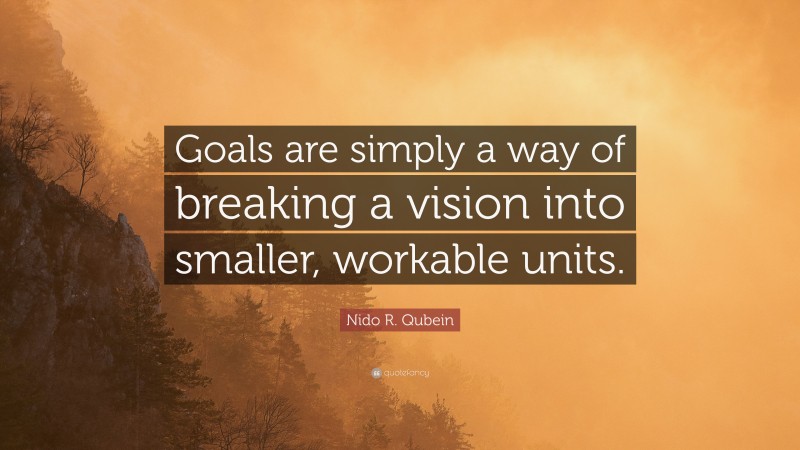 Nido R. Qubein Quote: “Goals are simply a way of breaking a vision into smaller, workable units.”