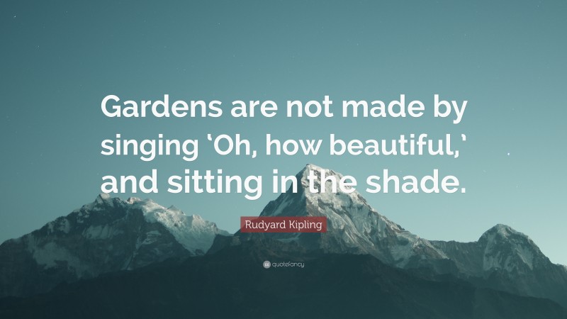 Rudyard Kipling Quote: “Gardens are not made by singing ‘Oh, how beautiful,’ and sitting in the shade.”