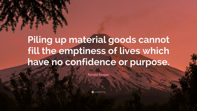 Ronald Reagan Quote: “Piling up material goods cannot fill the emptiness of lives which have no confidence or purpose.”